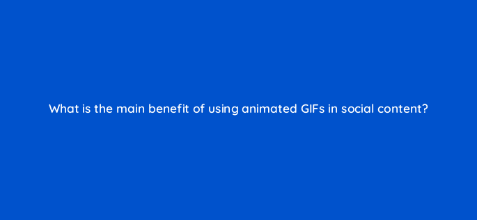 what is the main benefit of using animated gifs in social content 5545
