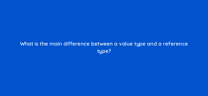 what is the main difference between a value type and a reference type 76986