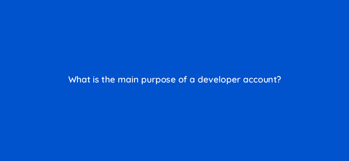 what is the main purpose of a developer account 127901 2