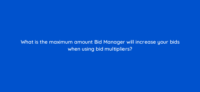 what is the maximum amount bid manager will increase your bids when using bid multipliers 15499