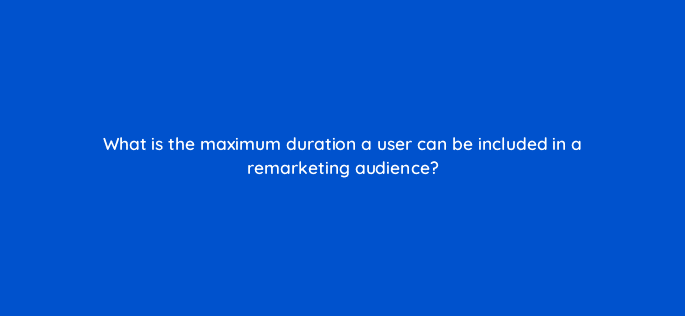 what is the maximum duration a user can be included in a remarketing audience 7990