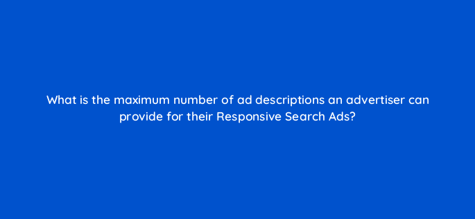 what is the maximum number of ad descriptions an advertiser can provide for their responsive search ads 115698