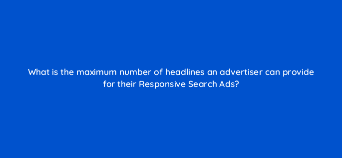 what is the maximum number of headlines an advertiser can provide for their responsive search ads 80381