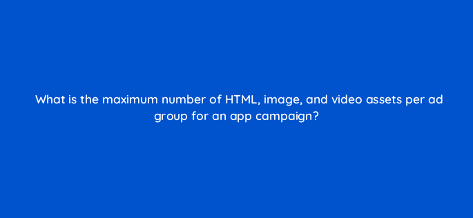 what is the maximum number of html image and video assets per ad group for an app campaign 81121