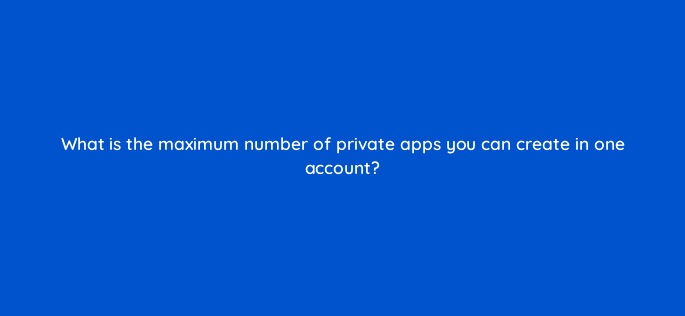 what is the maximum number of private apps you can create in one account 127859 2