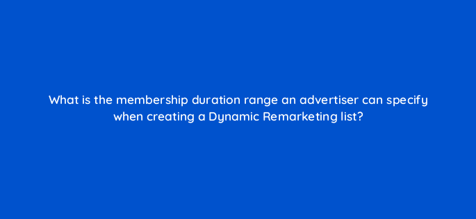 what is the membership duration range an advertiser can specify when creating a dynamic remarketing list 80436