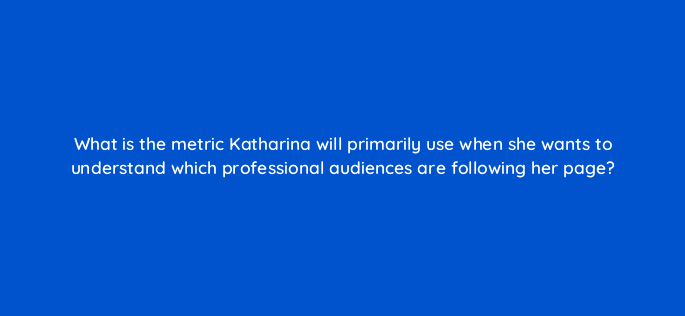 what is the metric katharina will primarily use when she wants to understand which professional audiences are following her page 123518