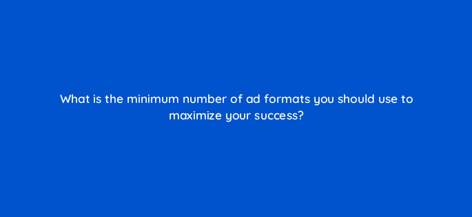 what is the minimum number of ad formats you should use to maximize your success 82057