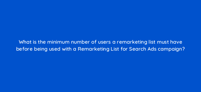 what is the minimum number of users a remarketing list must have before being used with a remarketing list for search ads campaign 21431