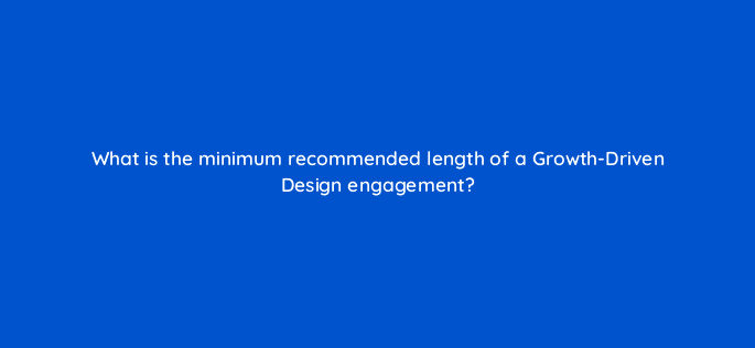 what is the minimum recommended length of a growth driven design engagement 5770