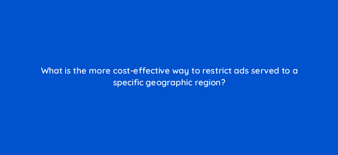 what is the more cost effective way to restrict ads served to a specific geographic region 9763