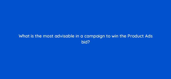 what is the most advisable in a campaign to win the product ads bid 126756 2