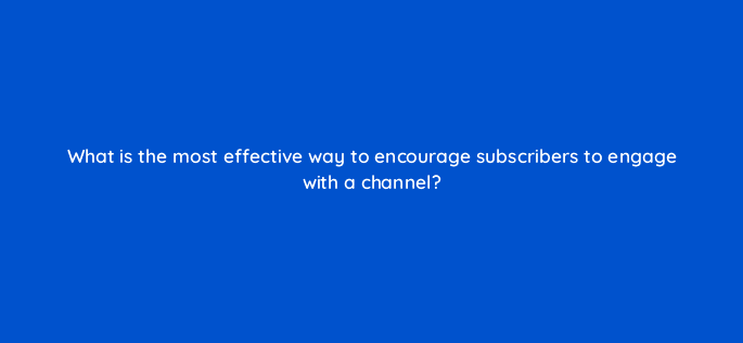 what is the most effective way to encourage subscribers to engage with a channel 13849