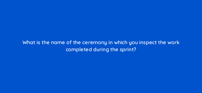 what is the name of the ceremony in which you inspect the work completed during the sprint 76640