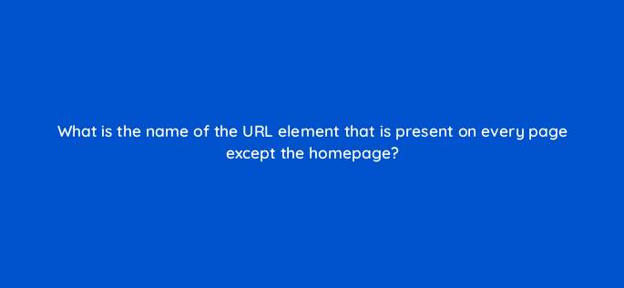 what is the name of the url element that is present on every page except the homepage 629