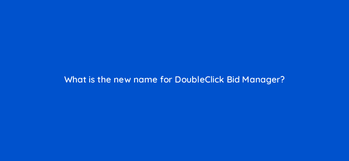 what is the new name for doubleclick bid manager 15599