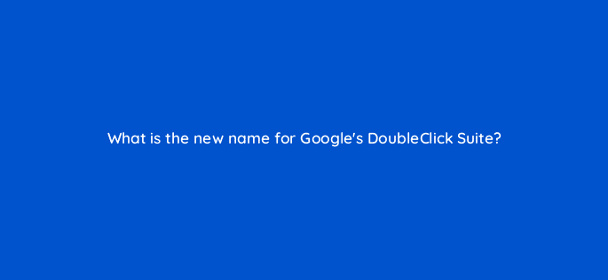 what is the new name for googles doubleclick suite 15943