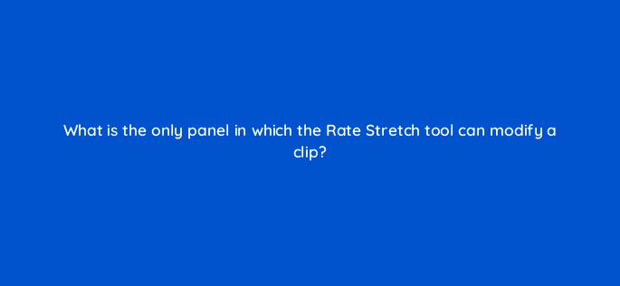 what is the only panel in which the rate stretch tool can modify a clip 76532