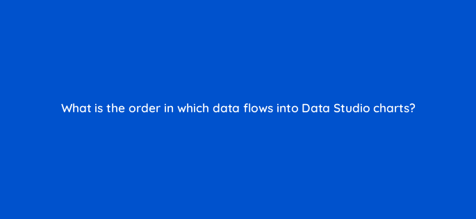 what is the order in which data flows into data studio charts 13508