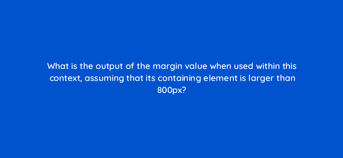 what is the output of the margin value when used within this context assuming that its containing element is larger than