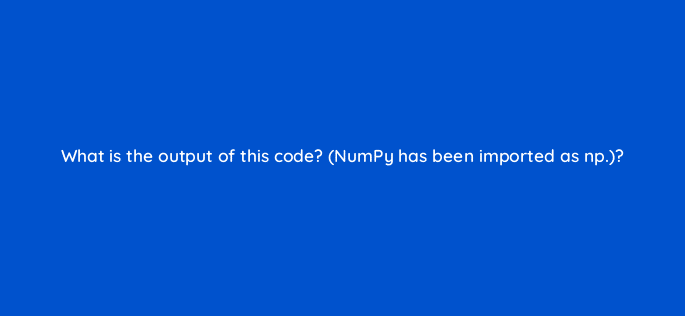 what is the output of this code numpy has been imported as np 83746