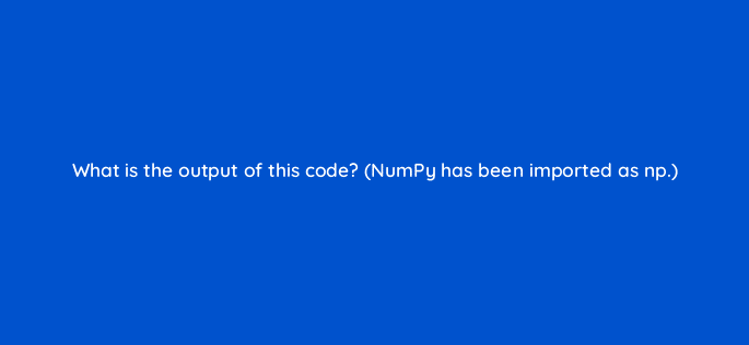 what is the output of this code numpy has been imported as np 83752