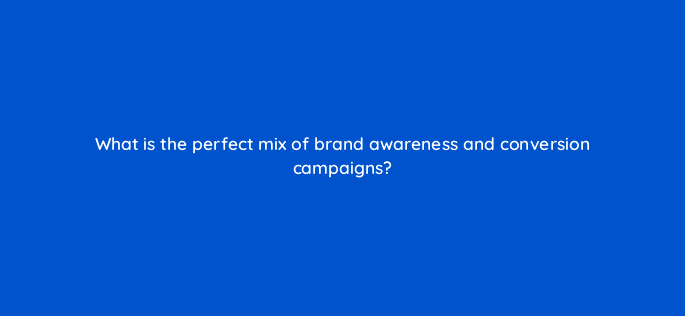what is the perfect mix of brand awareness and conversion campaigns 123639