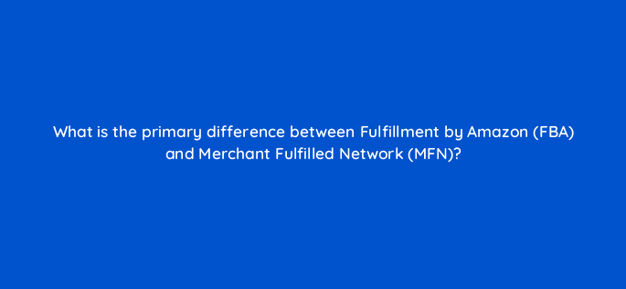 what is the primary difference between fulfillment by amazon fba and merchant fulfilled network mfn 36075