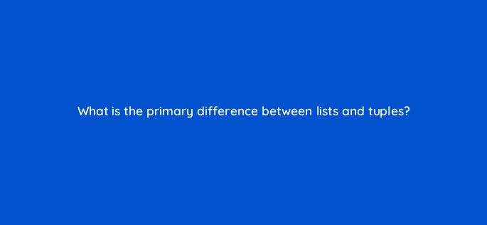 what is the primary difference between lists and tuples 48944