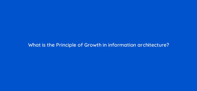 what is the principle of growth in information architecture 79614