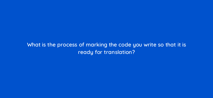 what is the process of marking the code you write so that it is ready for translation 48695