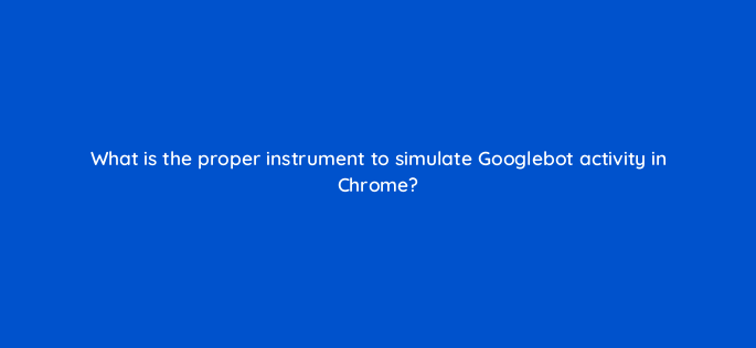 what is the proper instrument to simulate googlebot activity in chrome 770