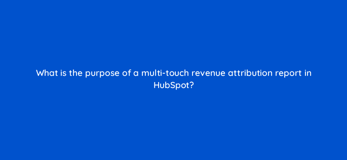 what is the purpose of a multi touch revenue attribution report in hubspot 34189