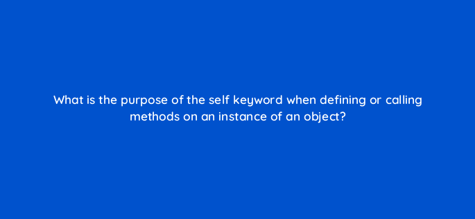 what is the purpose of the self keyword when defining or calling methods on an instance of an object 48910