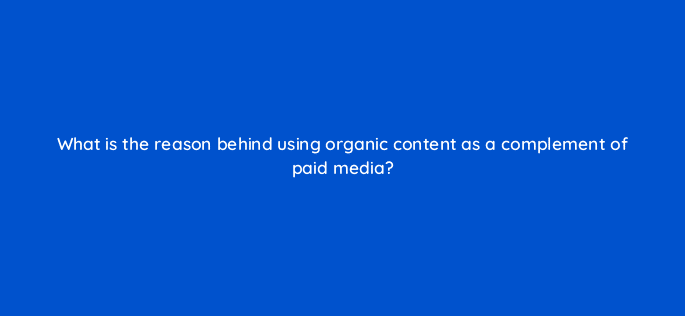 what is the reason behind using organic content as a complement of paid media 123558