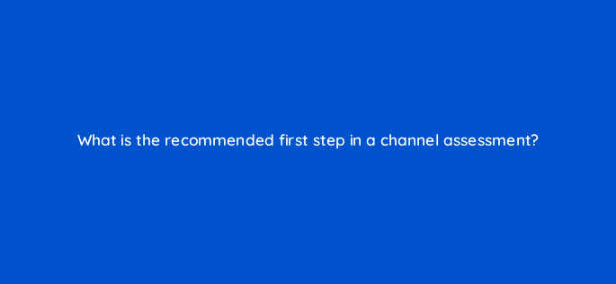 what is the recommended first step in a channel assessment 9020
