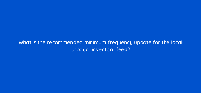 what is the recommended minimum frequency update for the local product inventory feed 98884