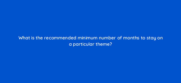 what is the recommended minimum number of months to stay on a particular theme 4460