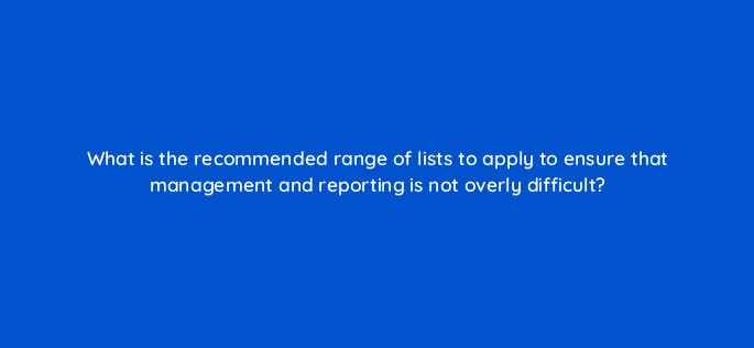 what is the recommended range of lists to apply to ensure that management and reporting is not overly difficult 11006
