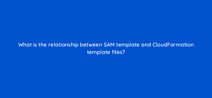 what is the relationship between sam template and cloudformation template files 76792