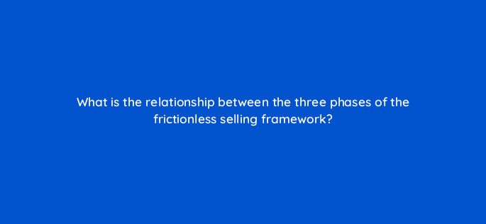 what is the relationship between the three phases of the frictionless selling framework 18904