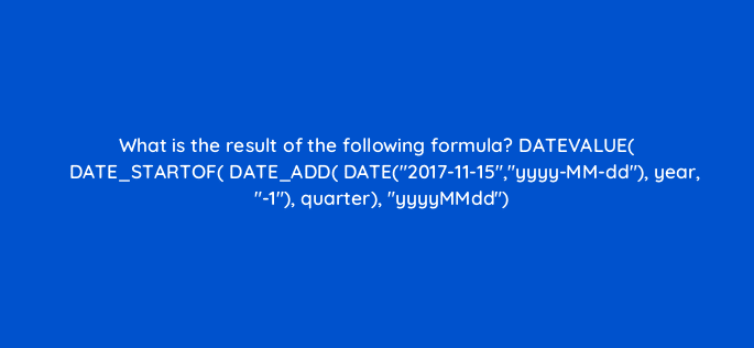 what is the result of the following formula datevalue date startof date add date2017 11 15yyyy mm dd year 1 quarter yyyymmdd 12597