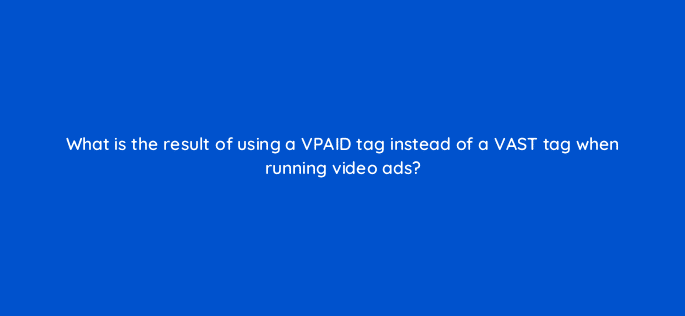 what is the result of using a vpaid tag instead of a vast tag when running video ads 10082