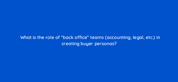 what is the role of back office teams accounting legal etc in creating buyer personas 4624