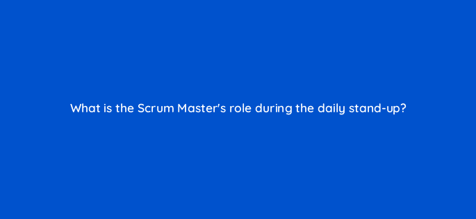 what is the scrum masters role during the daily stand up 76575