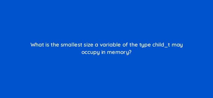 what is the smallest size a variable of the type child t may occupy in memory 76995