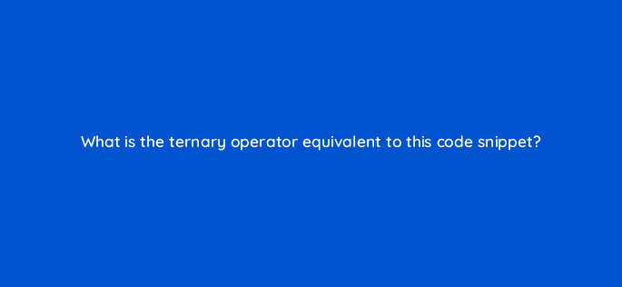 what is the ternary operator equivalent to this code snippet 77007