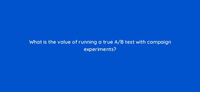 what is the value of running a true a b test with campaign
