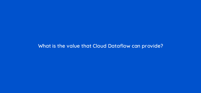 what is the value that cloud dataflow can provide 26596