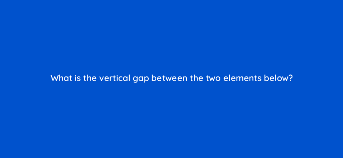 what is the vertical gap between the two elements below 48473